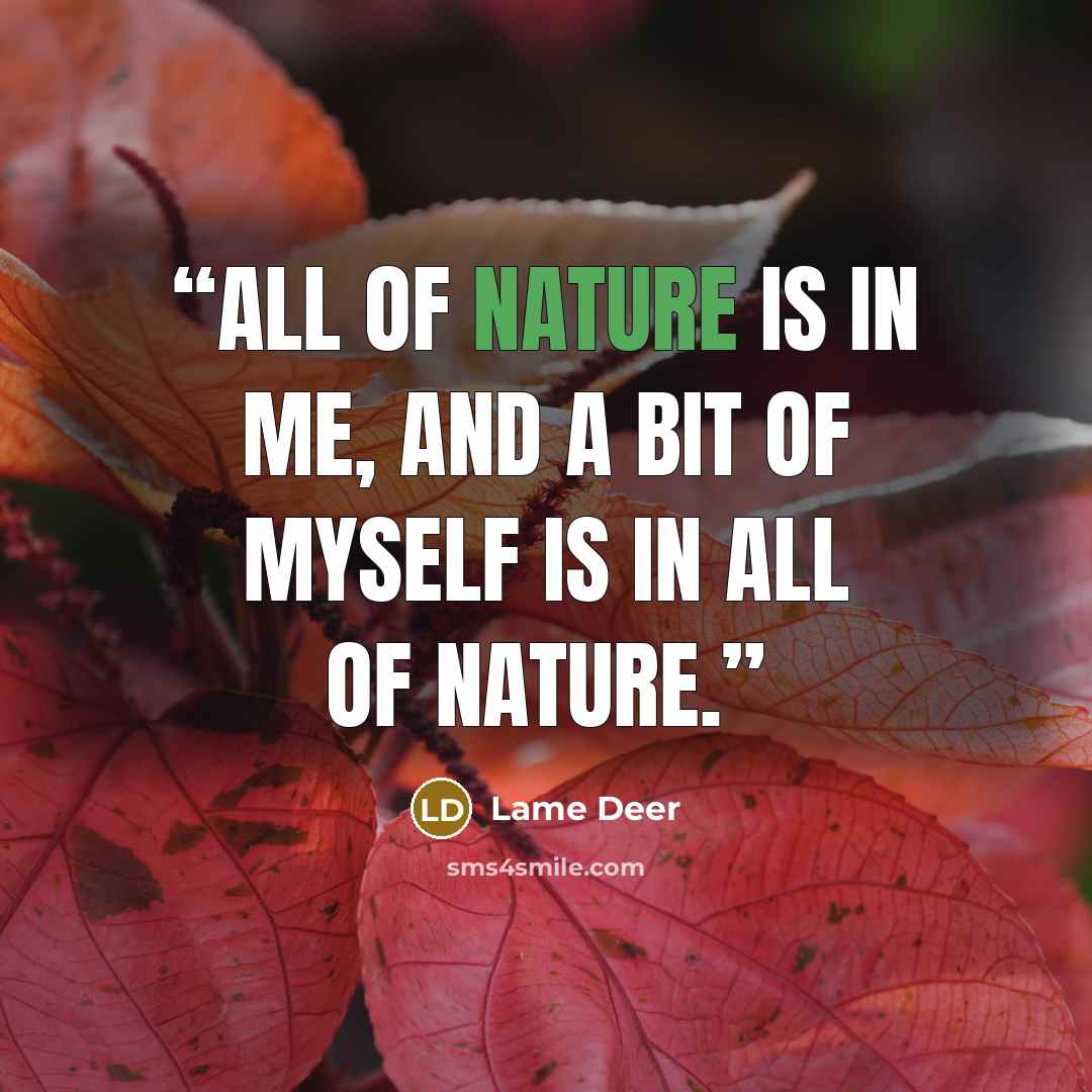 “All of nature is in me, and a bit of myself is in all of nature.” quote by Lame Deer