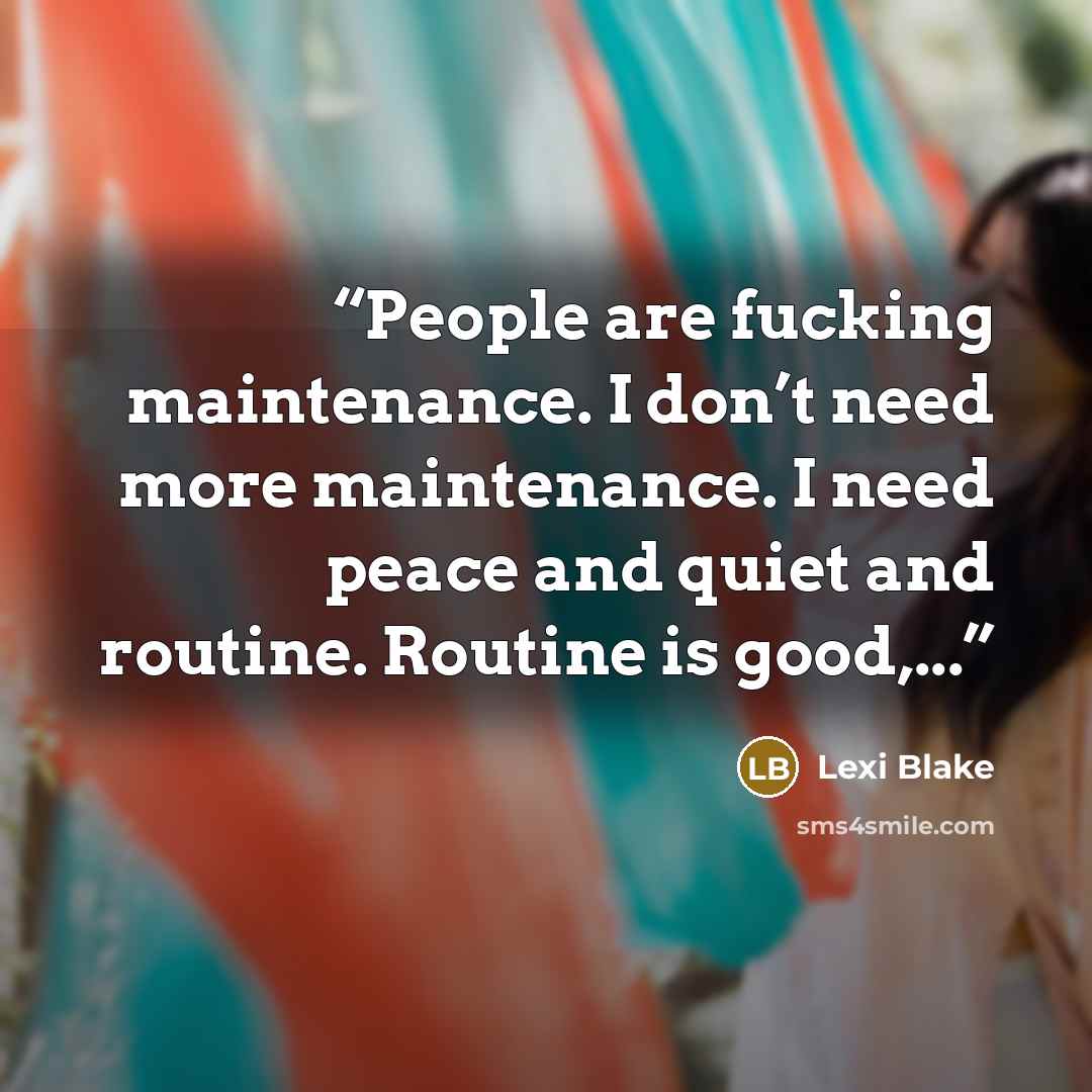 “People are fucking maintenance. I don’t need more maintenance. I need peace and quiet and routine. Routine is good,...” quote by Lexi Blake
