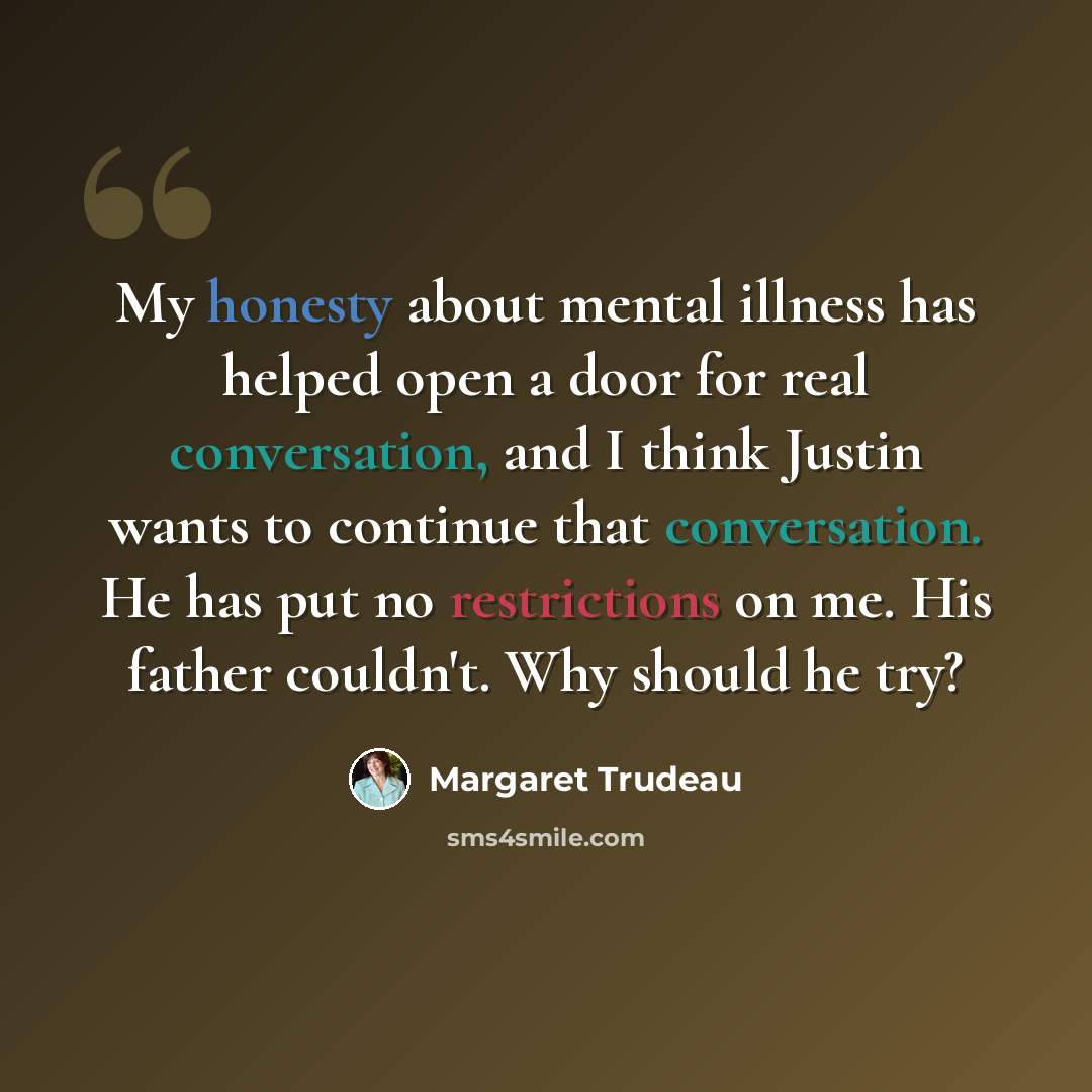 “My honesty about mental illness has helped open a door for real conversation, and I think Justin wants to continue that conversation. He has put no restrictions on me. His father couldn't. Why should he try?” quote by Margaret Trudeau