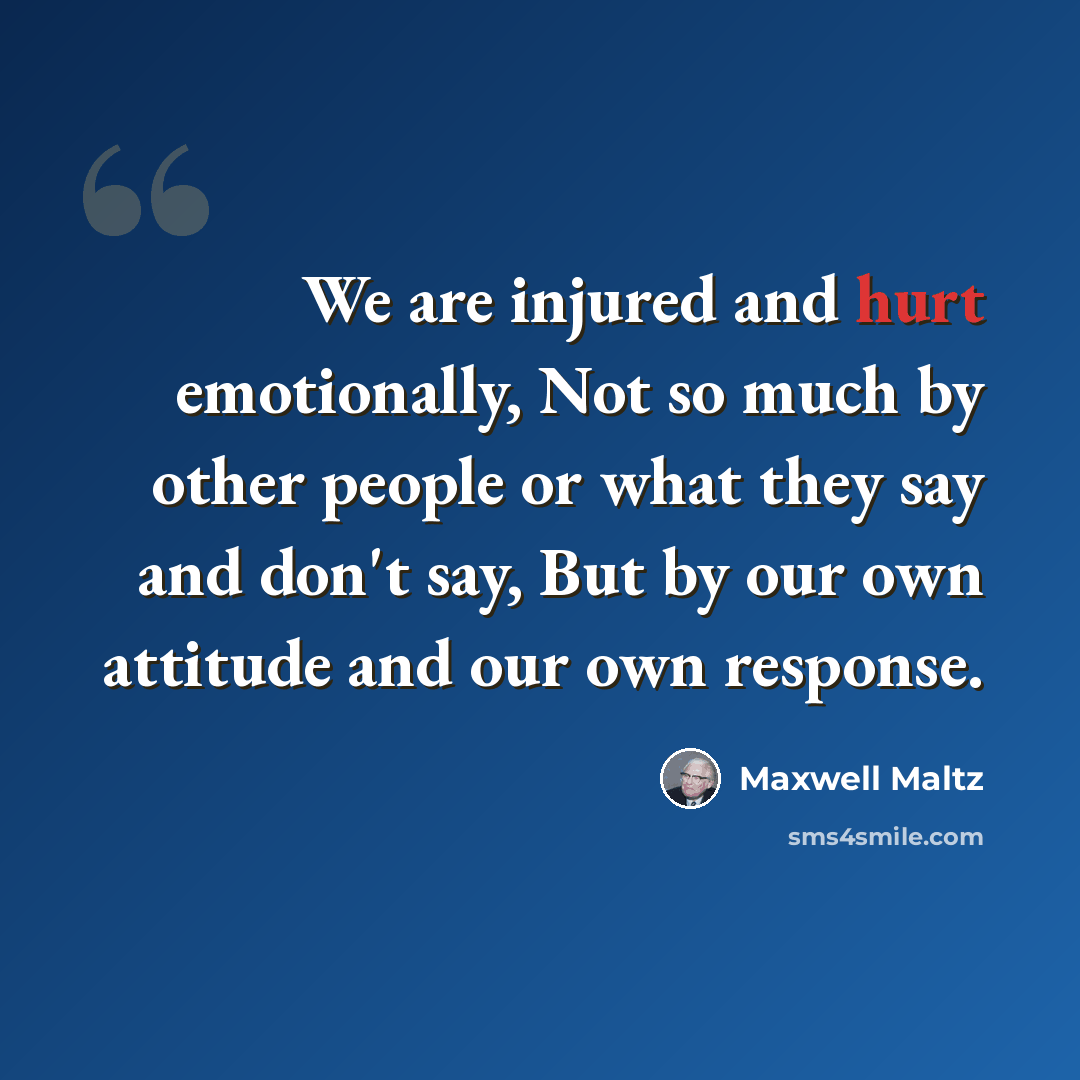“We are injured and hurt emotionally, Not so much by other people or what they say and don't say, But by our own attitude and our own response.” quote by Maxwell Maltz
