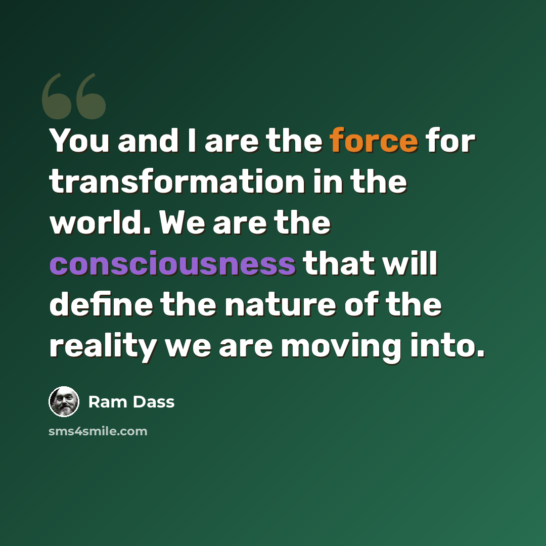 “You and I are the force for transformation in the world. We are the consciousness that will define the nature of the reality we are moving into.” quote by Ram Dass