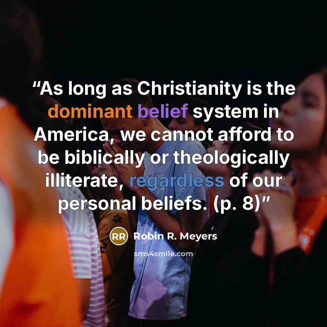 “As long as Christianity is the dominant belief system in America, we cannot afford to be biblically or theologically illiterate, regardless of our personal beliefs. (p. 8)” quote by Robin R. Meyers