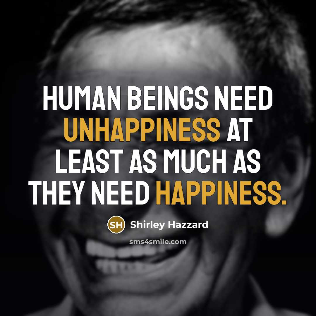 “Human beings need unhappiness at least as much as they need happiness.” quote by Shirley Hazzard