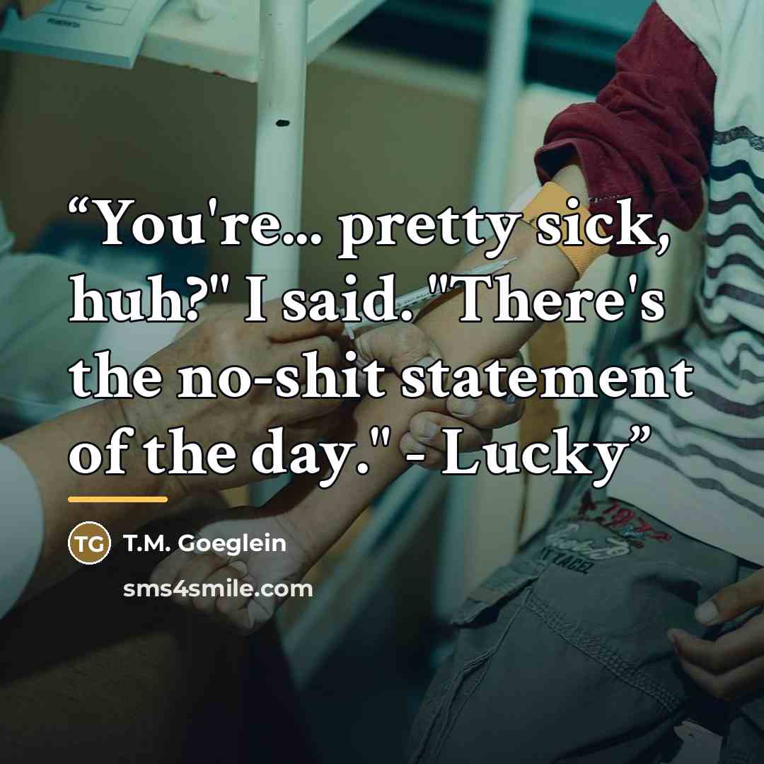 “You're... pretty sick, huh?" I said. "There's the no-shit statement of the day." - Lucky” quote by T.M. Goeglein