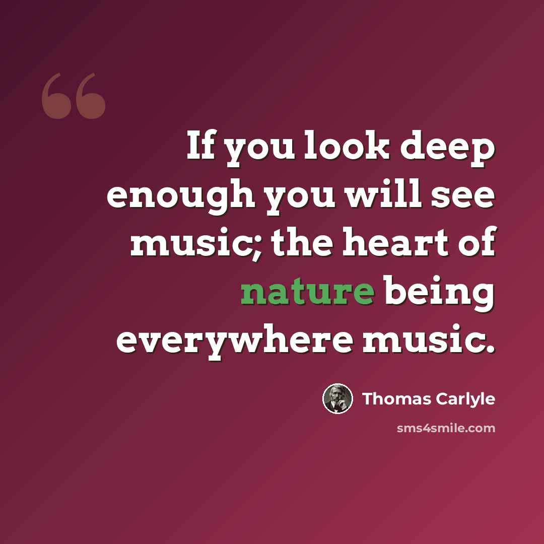 “If you look deep enough you will see music; the heart of nature being everywhere music.” quote by Thomas Carlyle