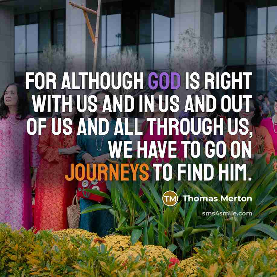 “For although God is right with us and in us and out of us and all through us, we have to go on journeys to find him.” quote by Thomas Merton