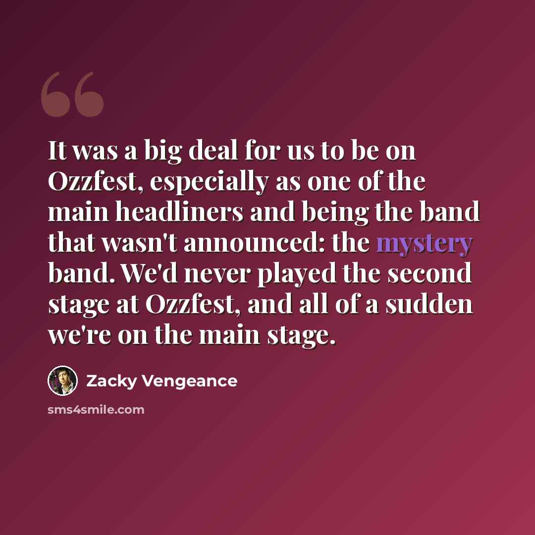 “It was a big deal for us to be on Ozzfest, especially as one of the main headliners and being the band that wasn't announced: the mystery band. We'd never played the second stage at Ozzfest, and all of a sudden we're on the main stage.” quote by Zacky Vengeance