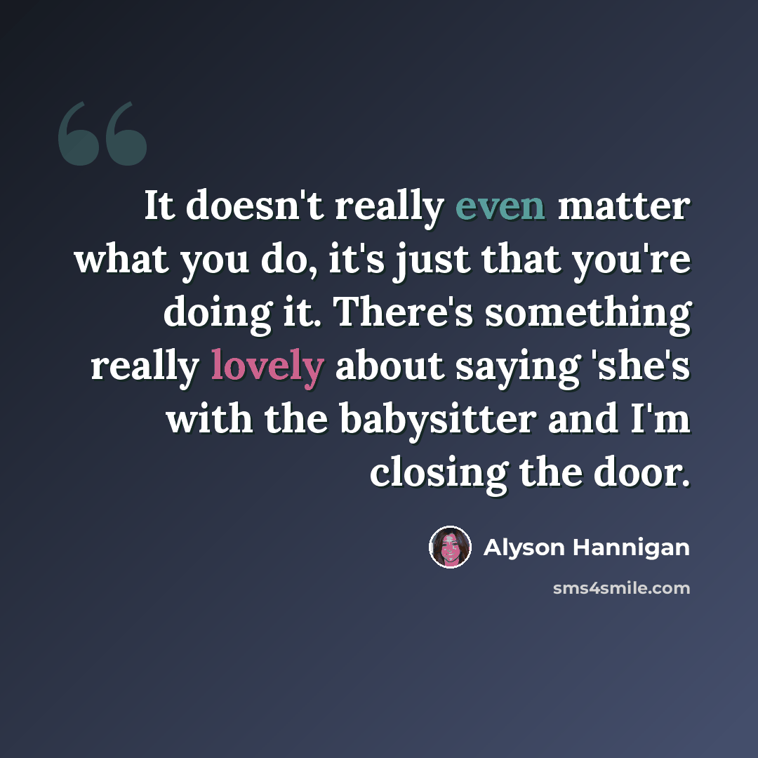 “It doesn't really even matter what you do, it's just that you're doing it. There's something really lovely about saying 'she's with the babysitter and I'm closing the door.” quote by Alyson Hannigan