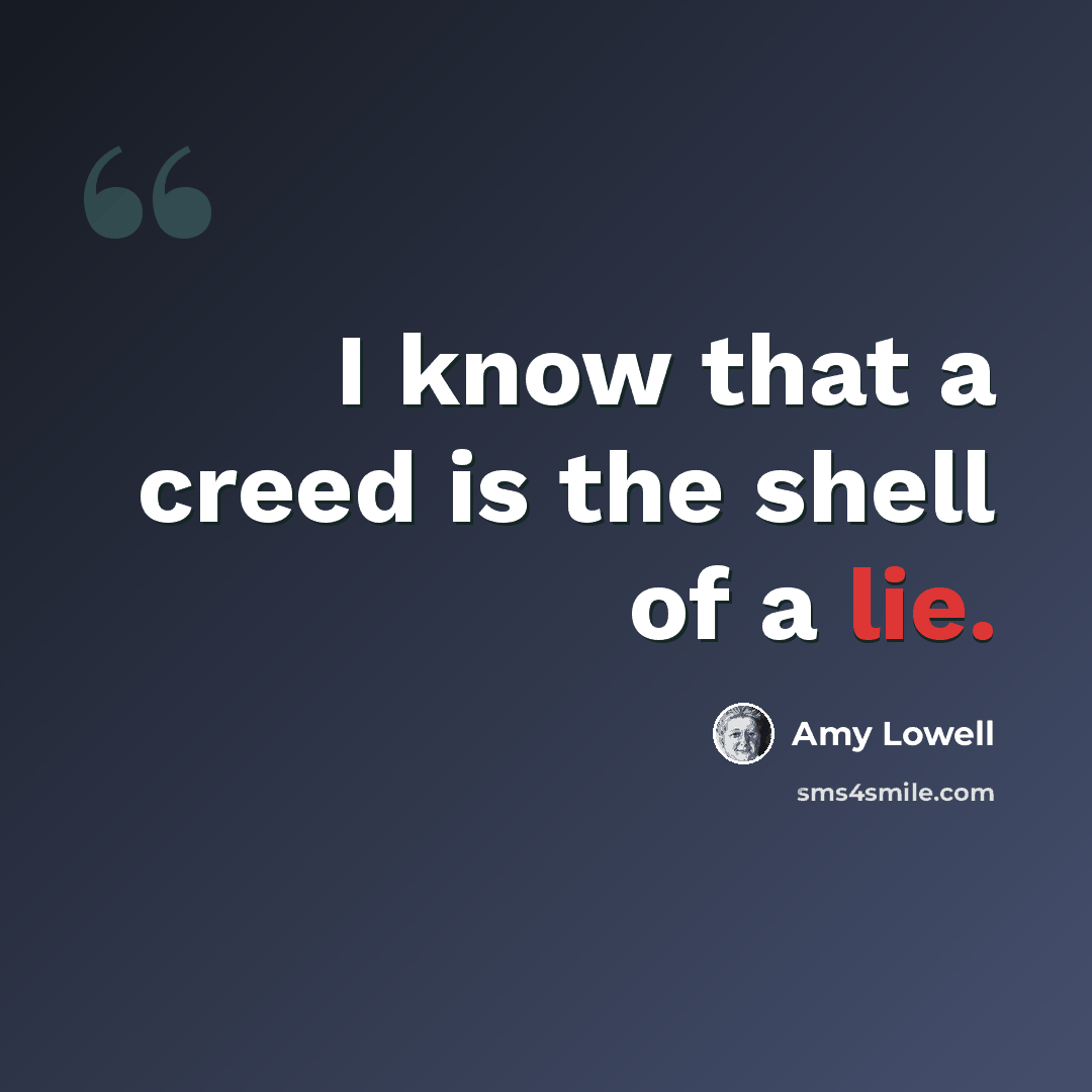 “I know that a creed is the shell of a lie.” quote by Amy Lowell