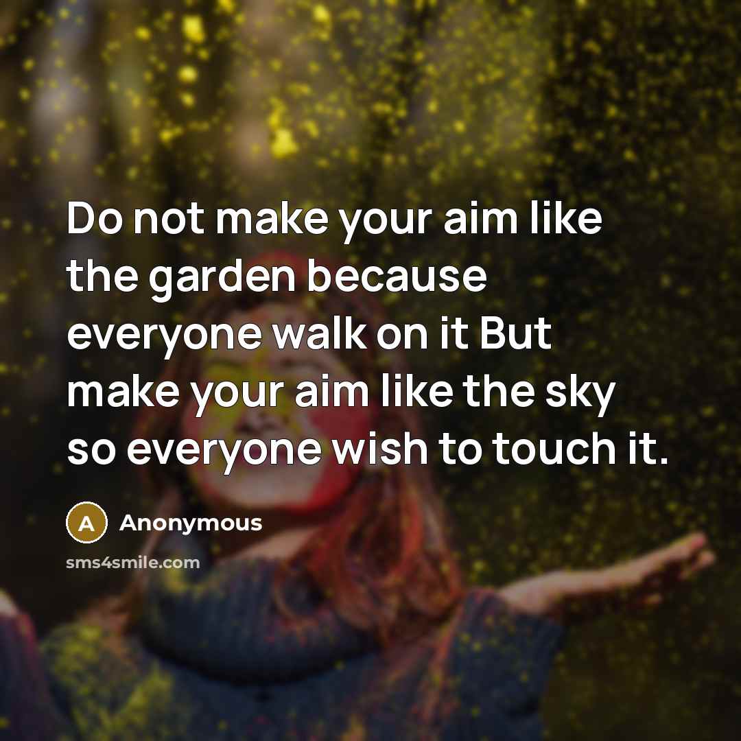 “Do not make your aim like the garden because everyone walk on it But make your aim like the sky so everyone wish to touch it.” quote by Anonymous