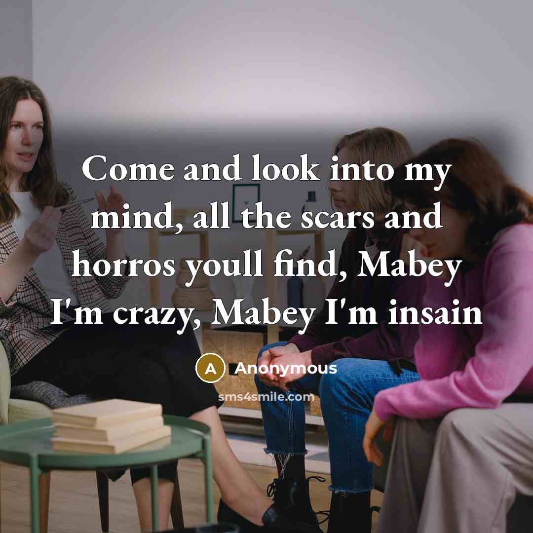 “Come and look into my mind, all the scars and horros youll find, Mabey I'm crazy, Mabey I'm insain” quote by Anonymous