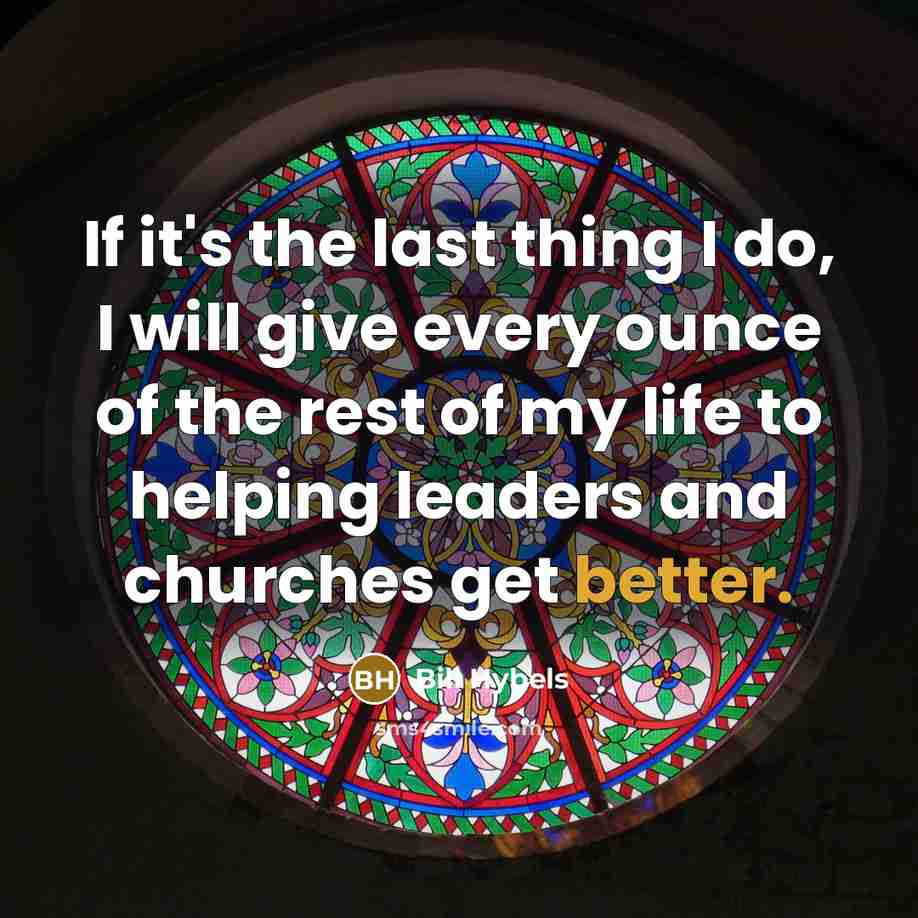 “If it's the last thing I do, I will give every ounce of the rest of my life to helping leaders and churches get better.” quote by Bill Hybels