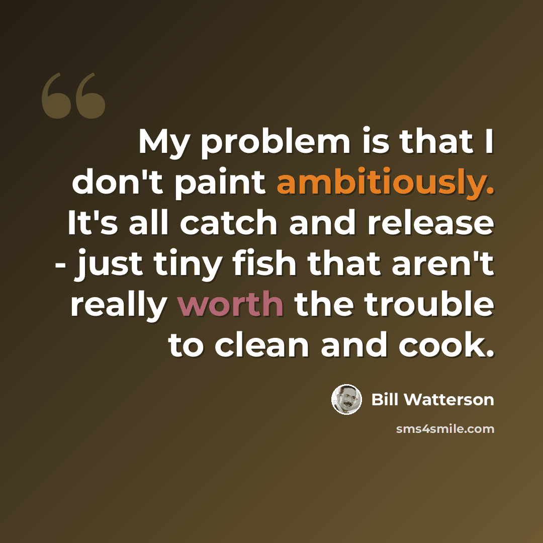 “My problem is that I don't paint ambitiously. It's all catch and release - just tiny fish that aren't really worth the trouble to clean and cook.” quote by Bill Watterson