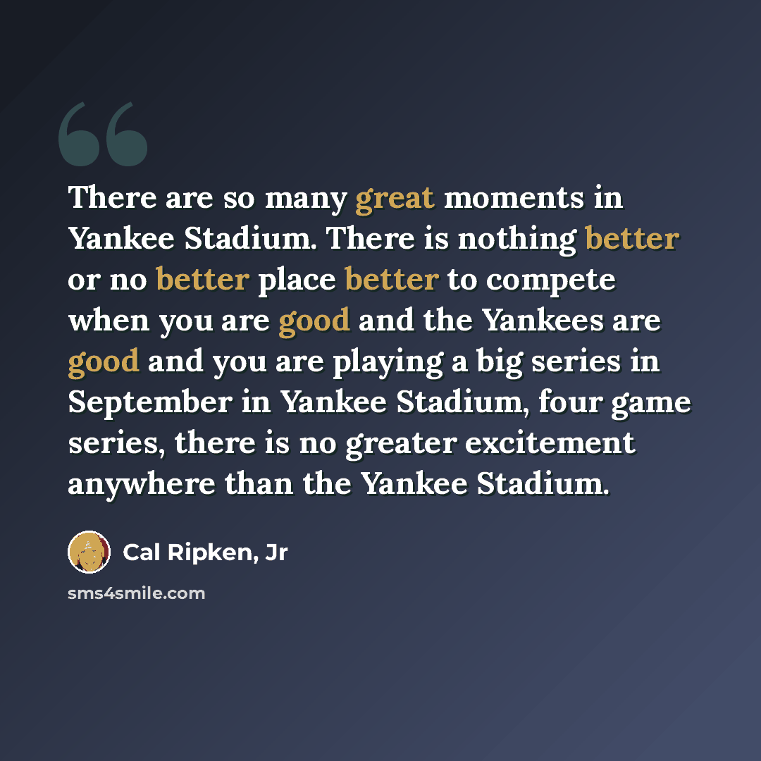 “There are so many great moments in Yankee Stadium. There is nothing better or no better place better to compete when you are good and the Yankees are good and you are playing a big series in September in Yankee Stadium, four game series, there is no greater excitement anywhere than the Yankee…” quote by Cal Ripken, Jr