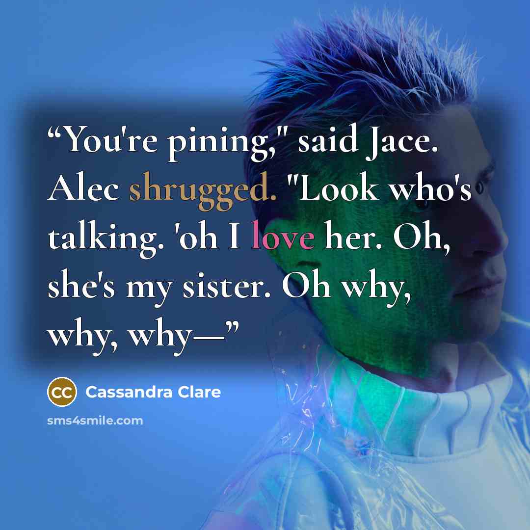 “You're pining," said Jace. Alec shrugged. "Look who's talking. 'oh I love her. Oh, she's my sister. Oh why, why, why—” quote by Cassandra Clare