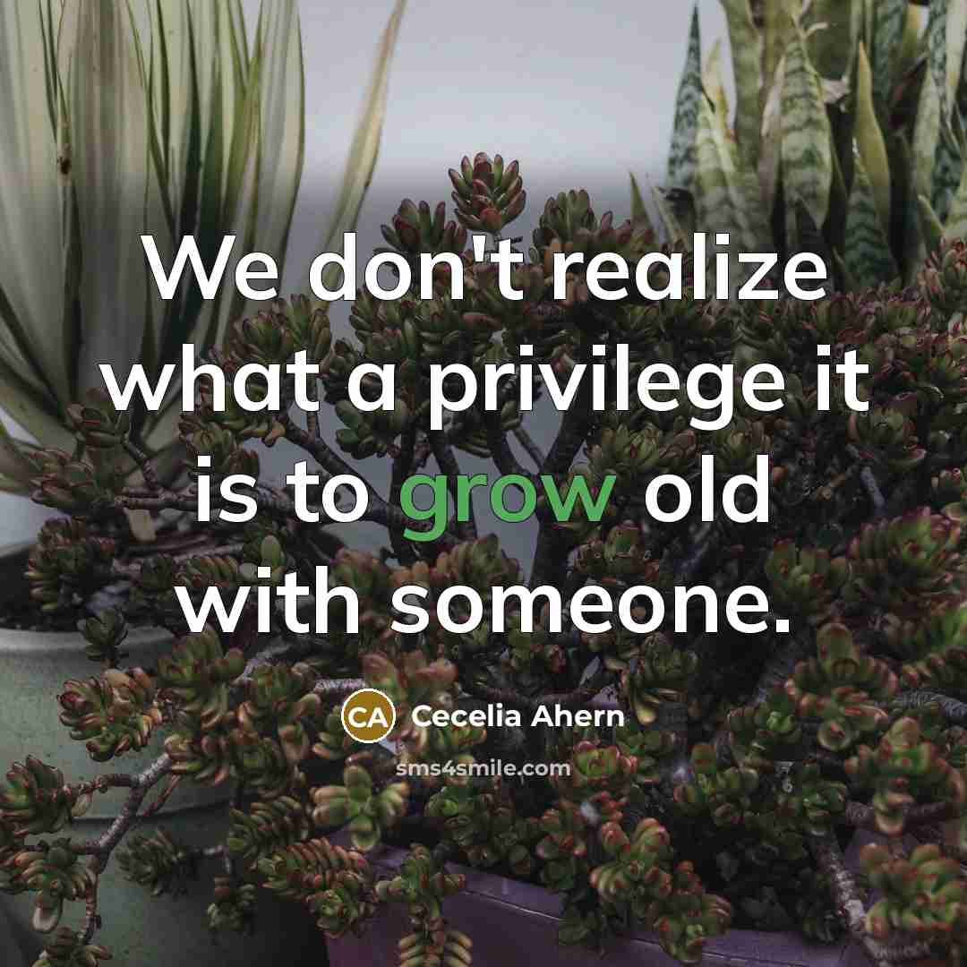 “We don't realize what a privilege it is to grow old with someone.” quote by Cecelia Ahern