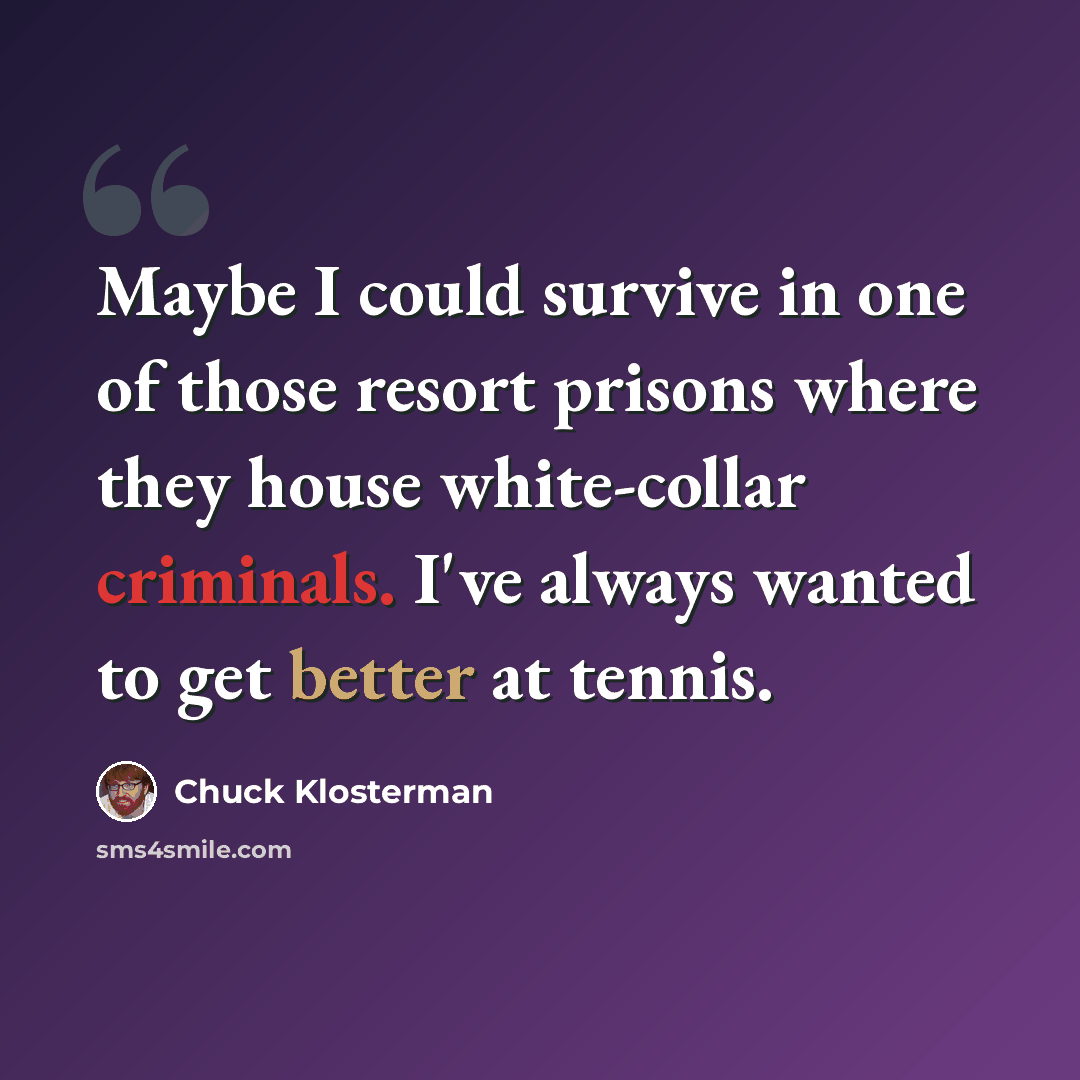“Maybe I could survive in one of those resort prisons where they house white-collar criminals. I've always wanted to get better at tennis.” quote by Chuck Klosterman