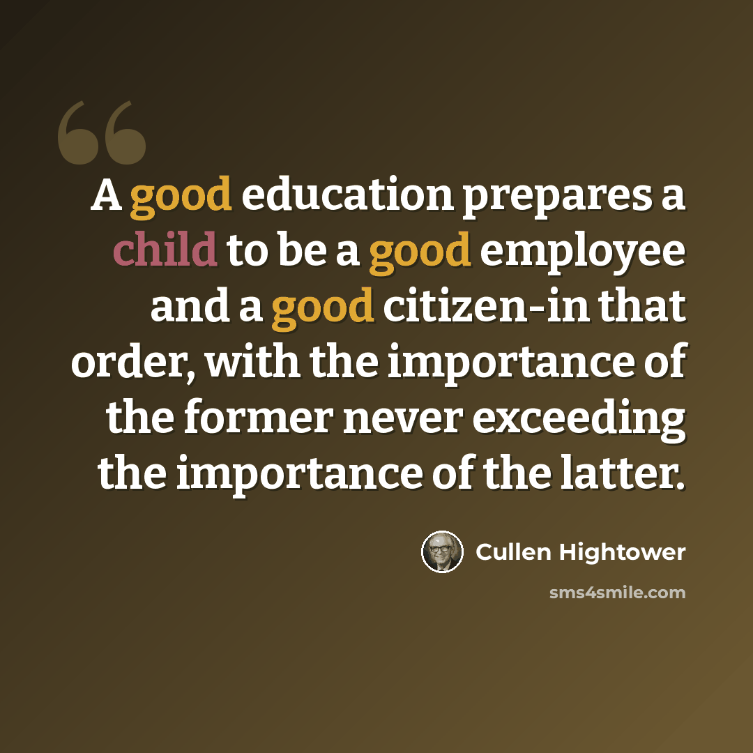 “A good education prepares a child to be a good employee and a good citizen-in that order, with the importance of the former never exceeding the importance of the latter.” quote by Cullen Hightower