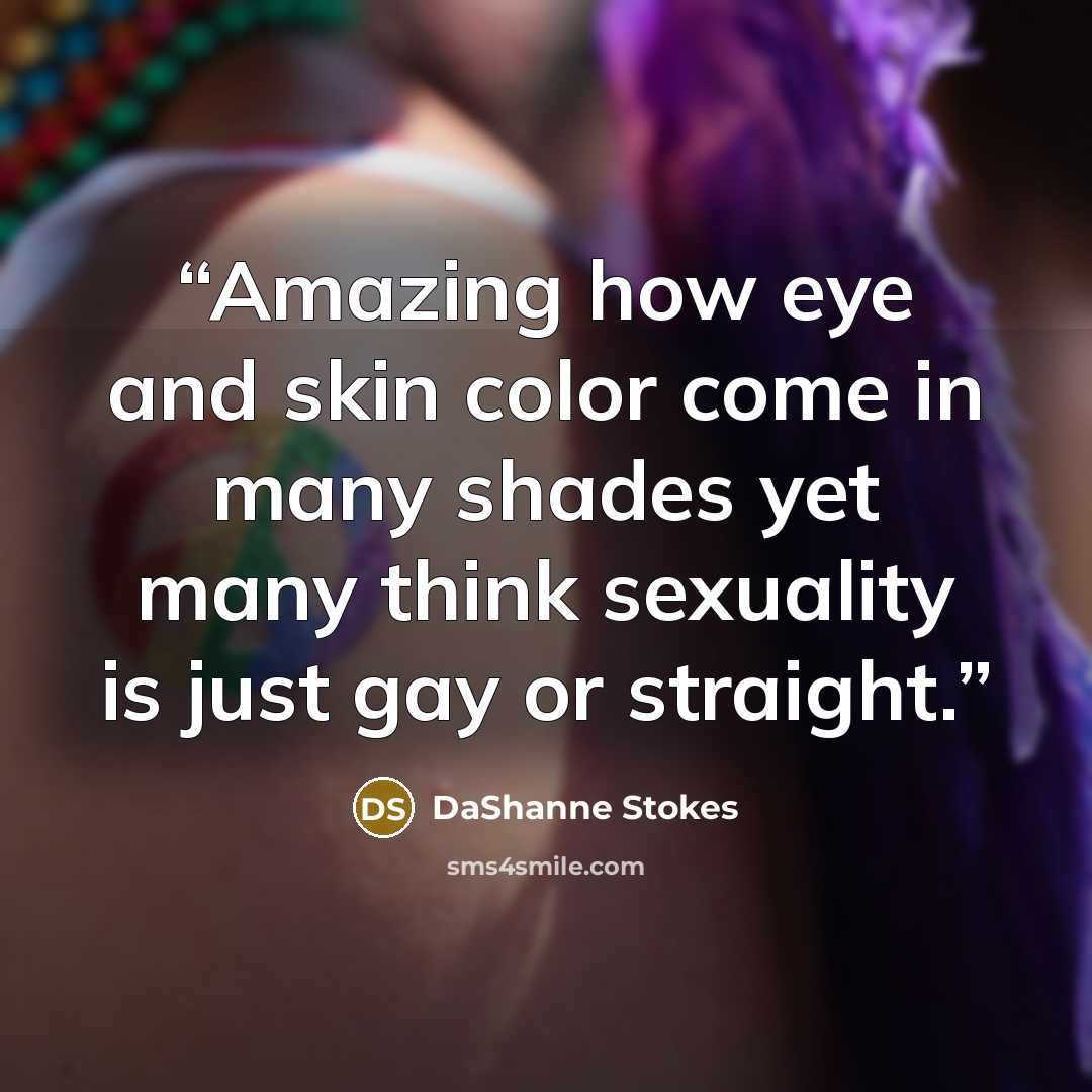“Amazing how eye and skin color come in many shades yet many think sexuality is just gay or straight.” quote by DaShanne Stokes