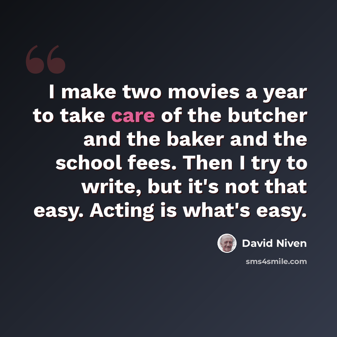 “I make two movies a year to take care of the butcher and the baker and the school fees. Then I try to write, but it's not that easy. Acting is what's easy.” quote by David Niven