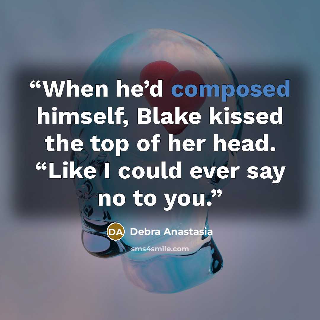 “When he’d composed himself, Blake kissed the top of her head. “Like I could ever say no to you.” quote by Debra Anastasia