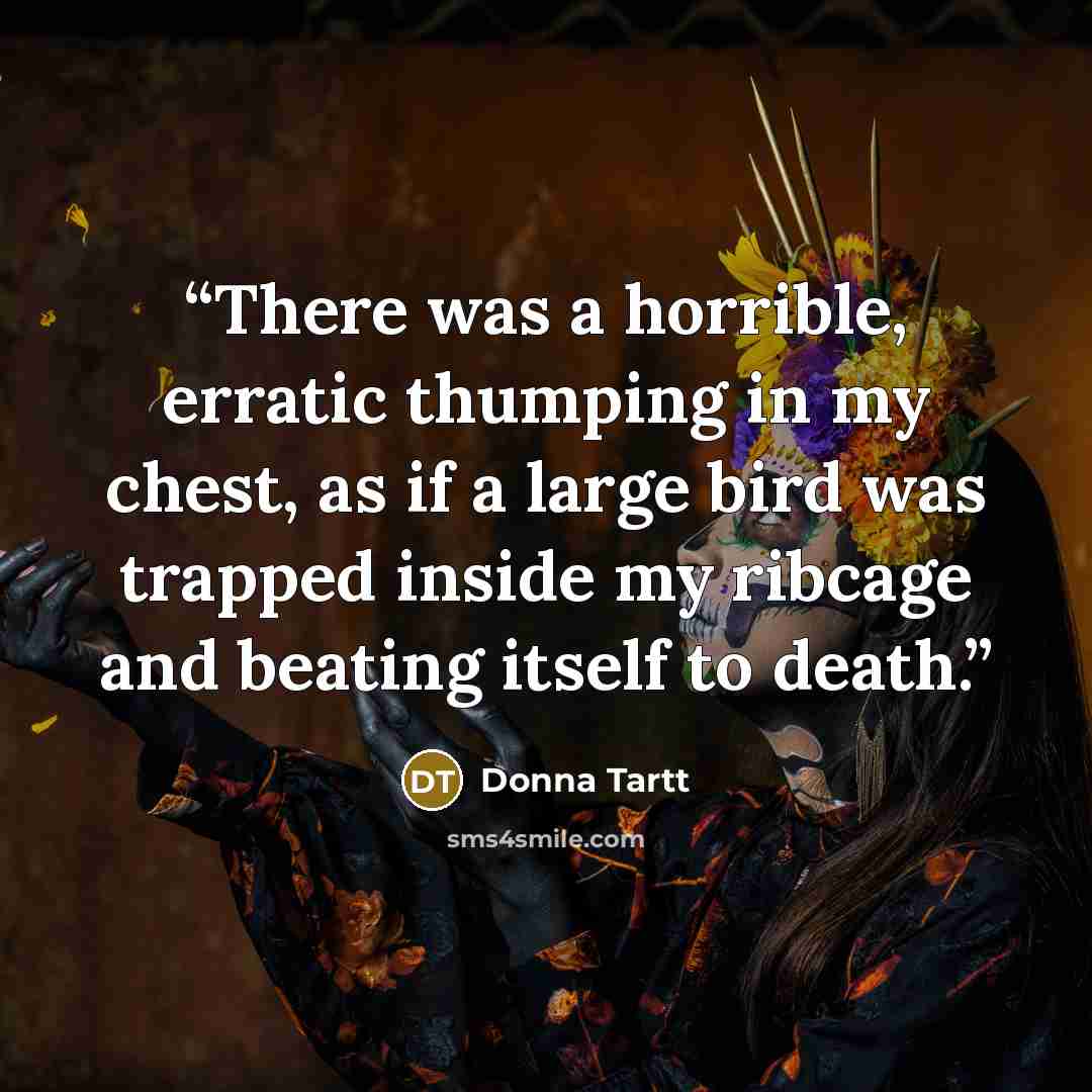 “There was a horrible, erratic thumping in my chest, as if a large bird was trapped inside my ribcage and beating itself to death.” quote by Donna Tartt