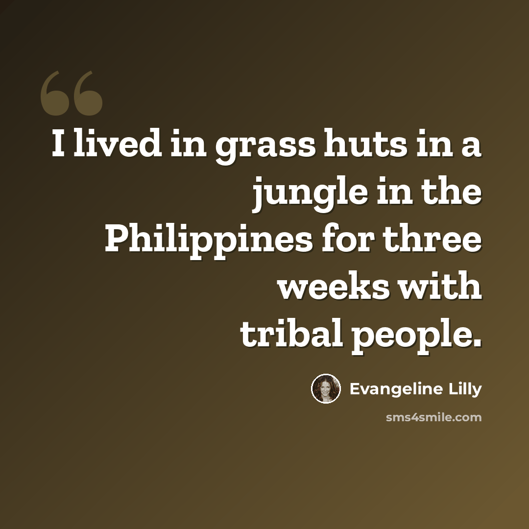 “I lived in grass huts in a jungle in the Philippines for three weeks with tribal people.” quote by Evangeline Lilly