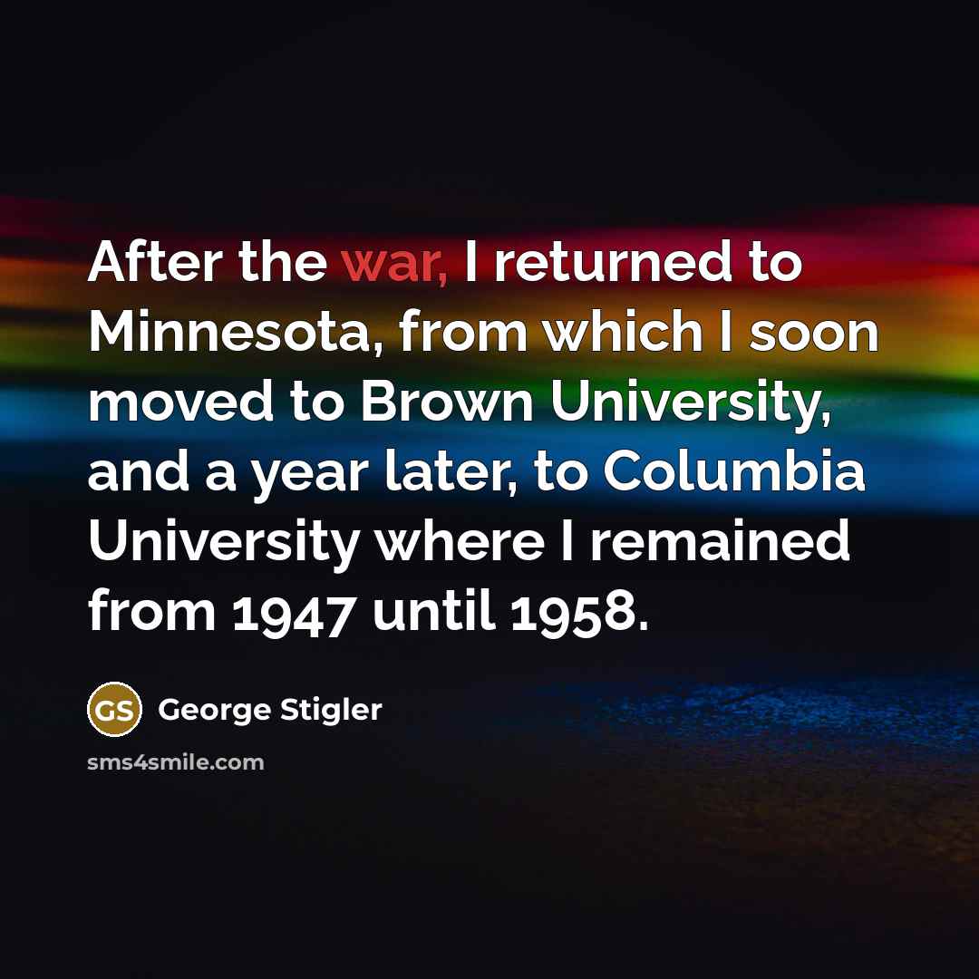 “After the war, I returned to Minnesota, from which I soon moved to Brown University, and a year later, to Columbia University where I remained from 1947 until 1958.” quote by George Stigler