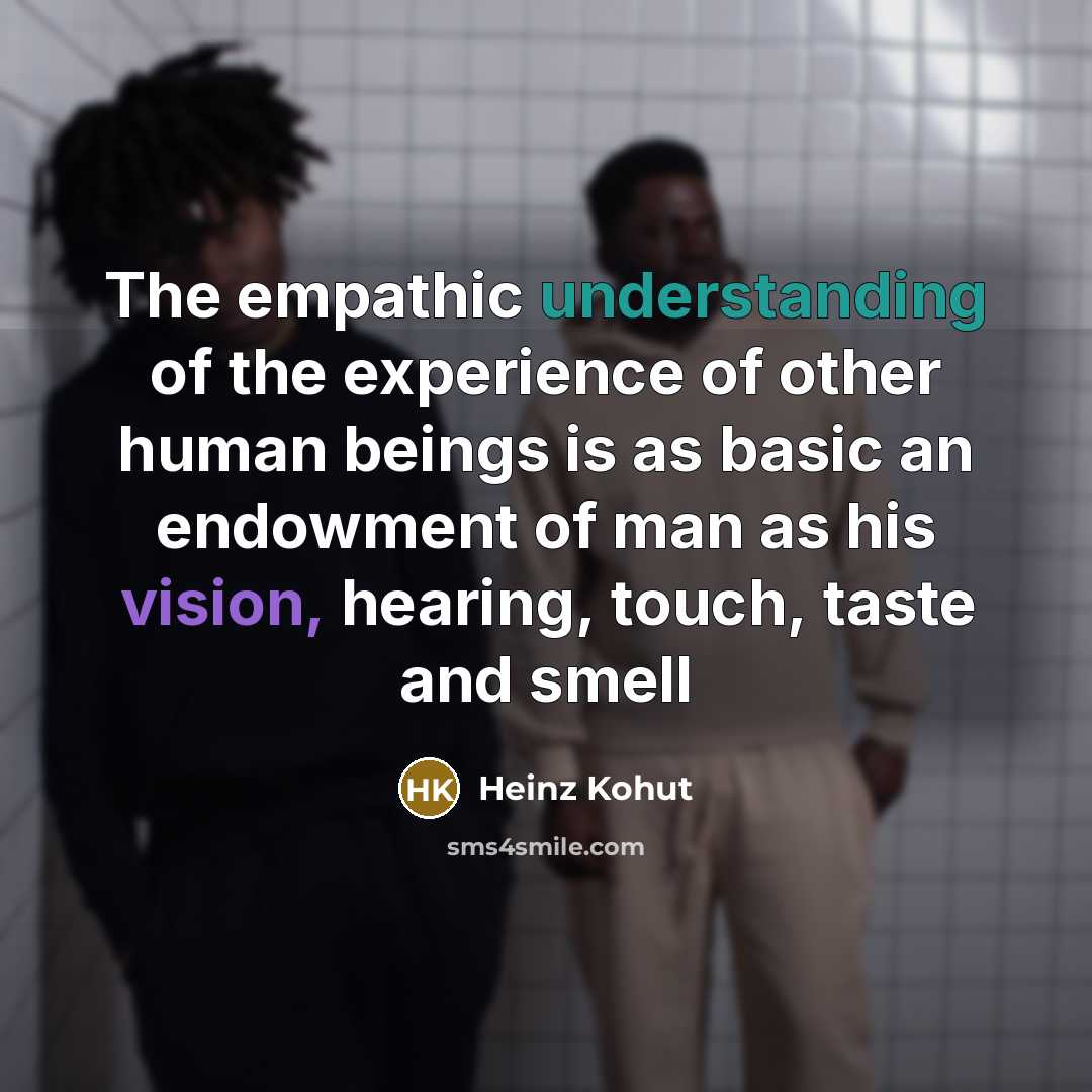“The empathic understanding of the experience of other human beings is as basic an endowment of man as his vision, hearing, touch, taste and smell” quote by Heinz Kohut