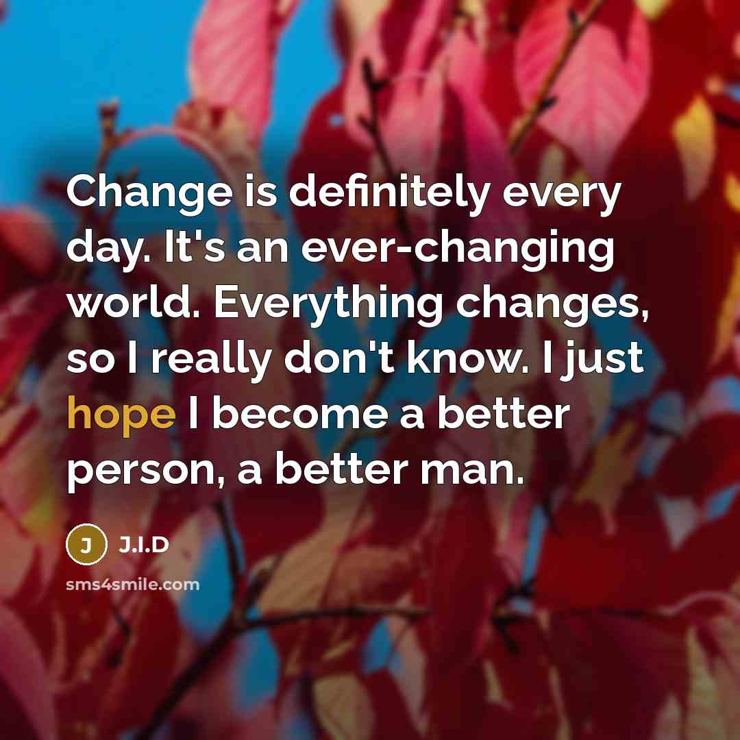 “Change is definitely every day. It's an ever-changing world. Everything changes, so I really don't know. I just hope I become a better person, a better man.” quote by J.I.D