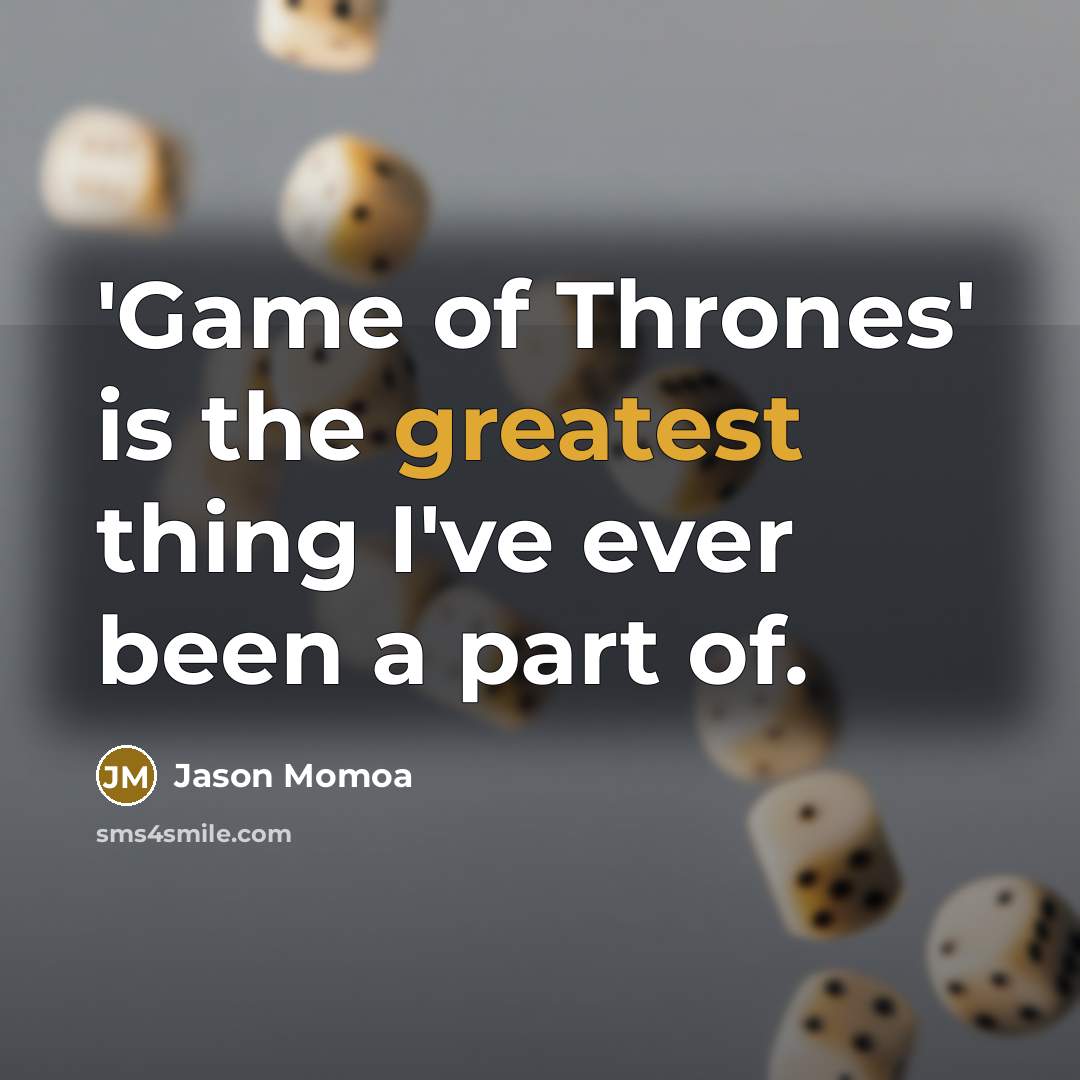 “'Game of Thrones' is the greatest thing I've ever been a part of.” quote by Jason Momoa