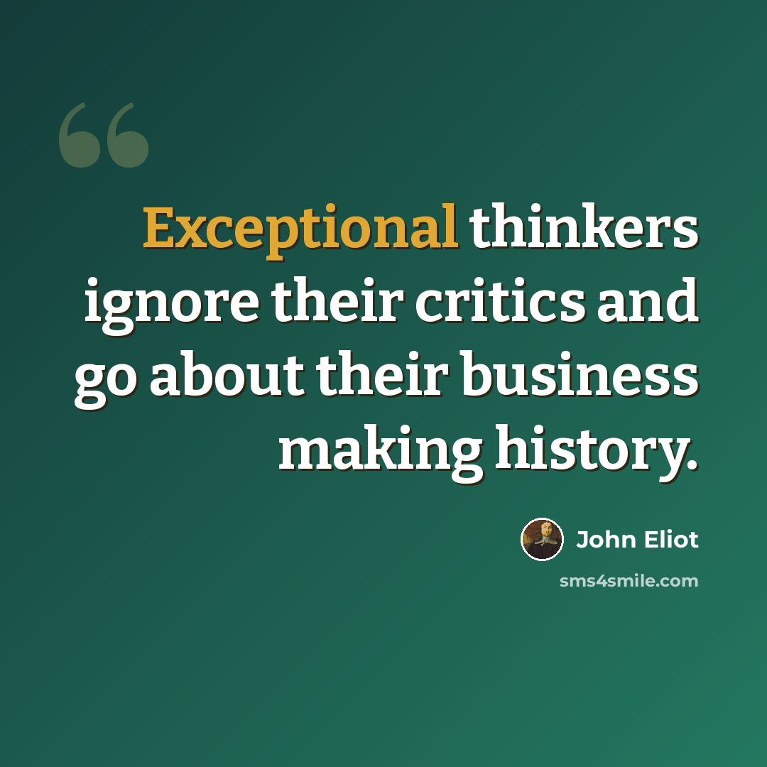 “Exceptional thinkers ignore their critics and go about their business making history.” quote by John Eliot