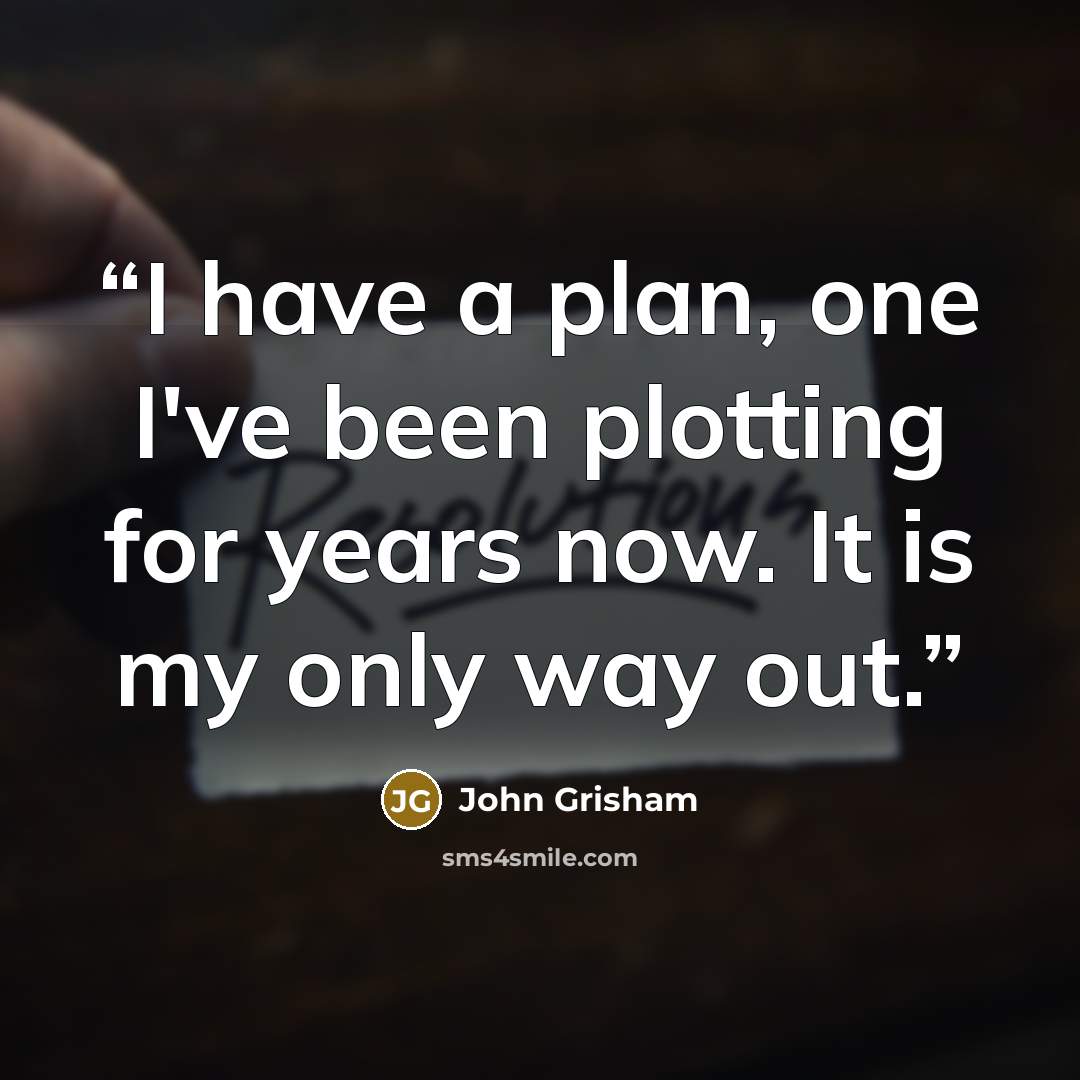 “I have a plan, one I've been plotting for years now. It is my only way out.” quote by John Grisham