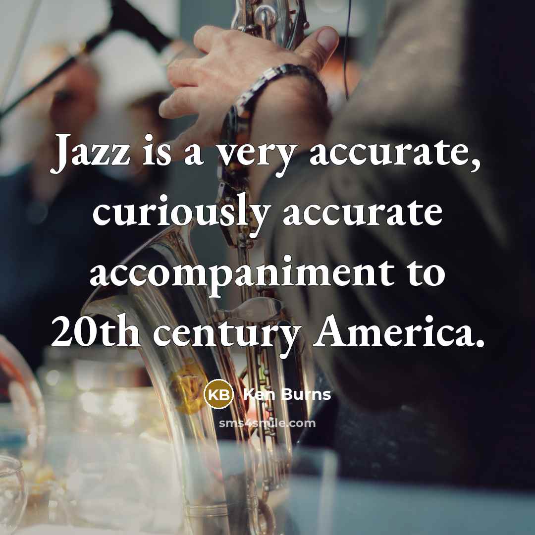 “Jazz is a very accurate, curiously accurate accompaniment to 20th century America.” quote by Ken Burns