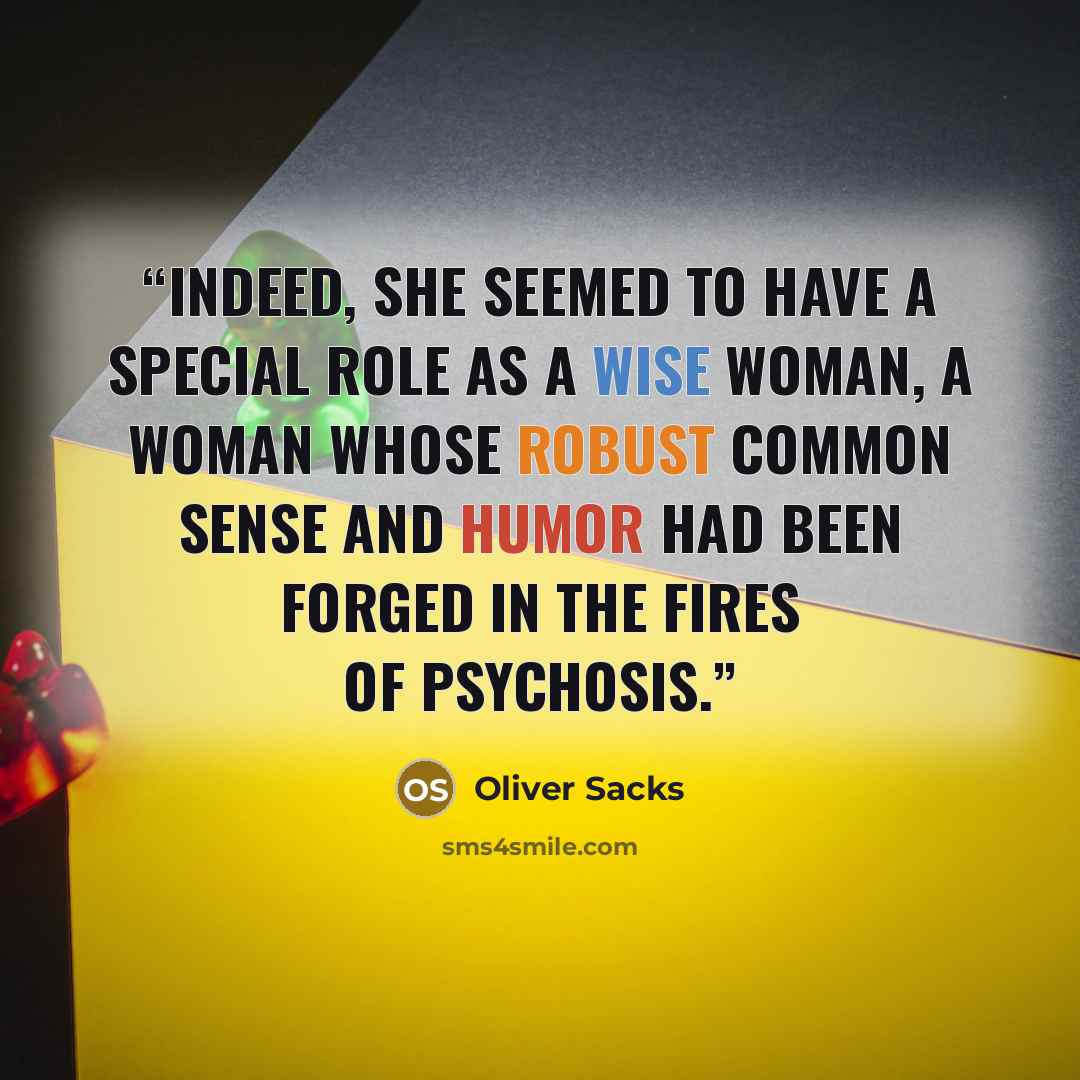 “Indeed, she seemed to have a special role as a wise woman, a woman whose robust common sense and humor had been forged in the fires of psychosis.” quote by Oliver Sacks