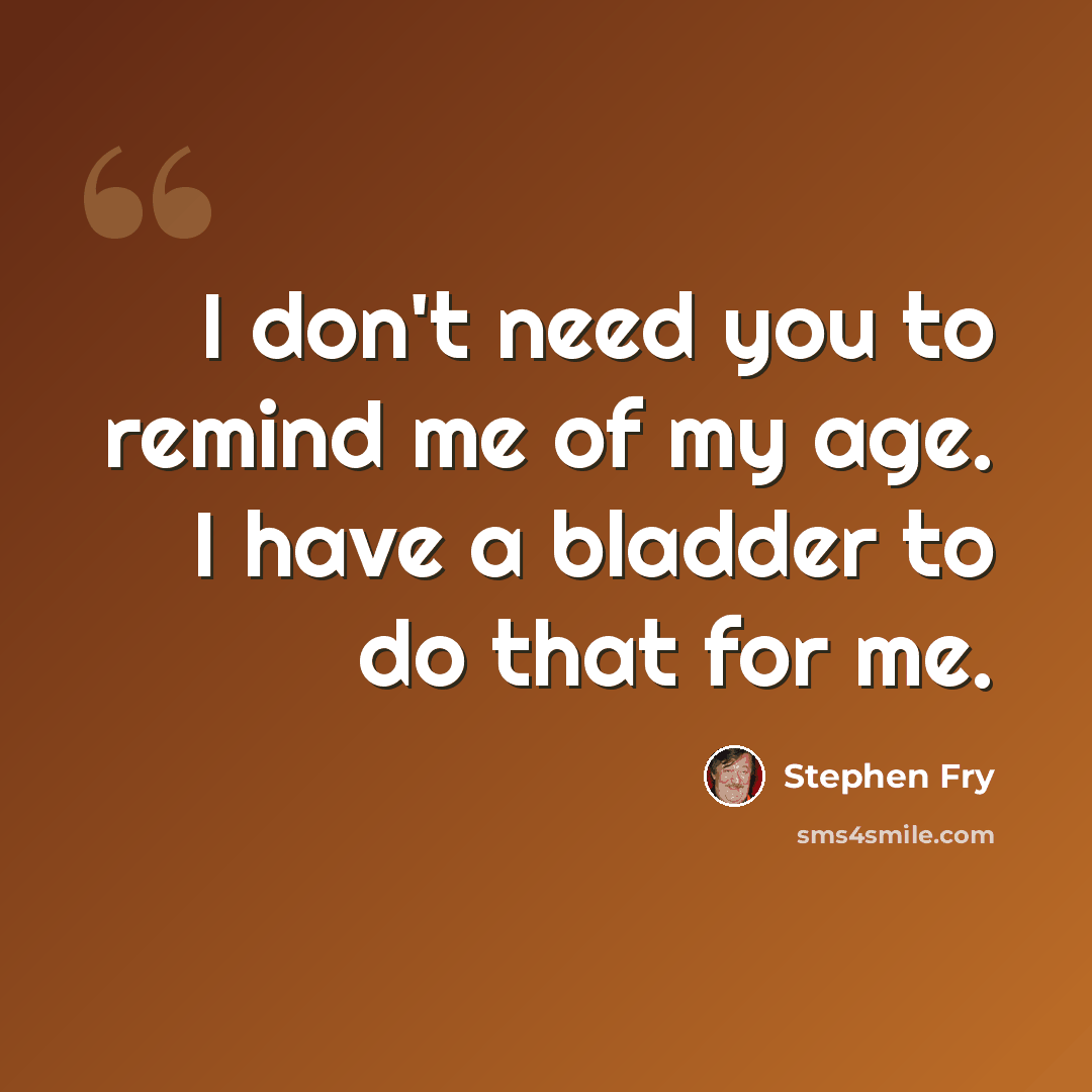 “I don't need you to remind me of my age. I have a bladder to do that for me.” quote by Stephen Fry