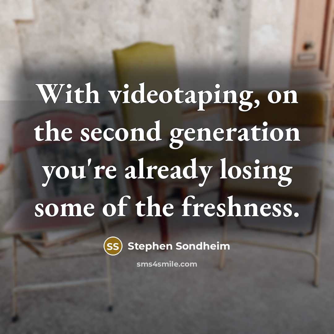 “With videotaping, on the second generation you're already losing some of the freshness.” quote by Stephen Sondheim