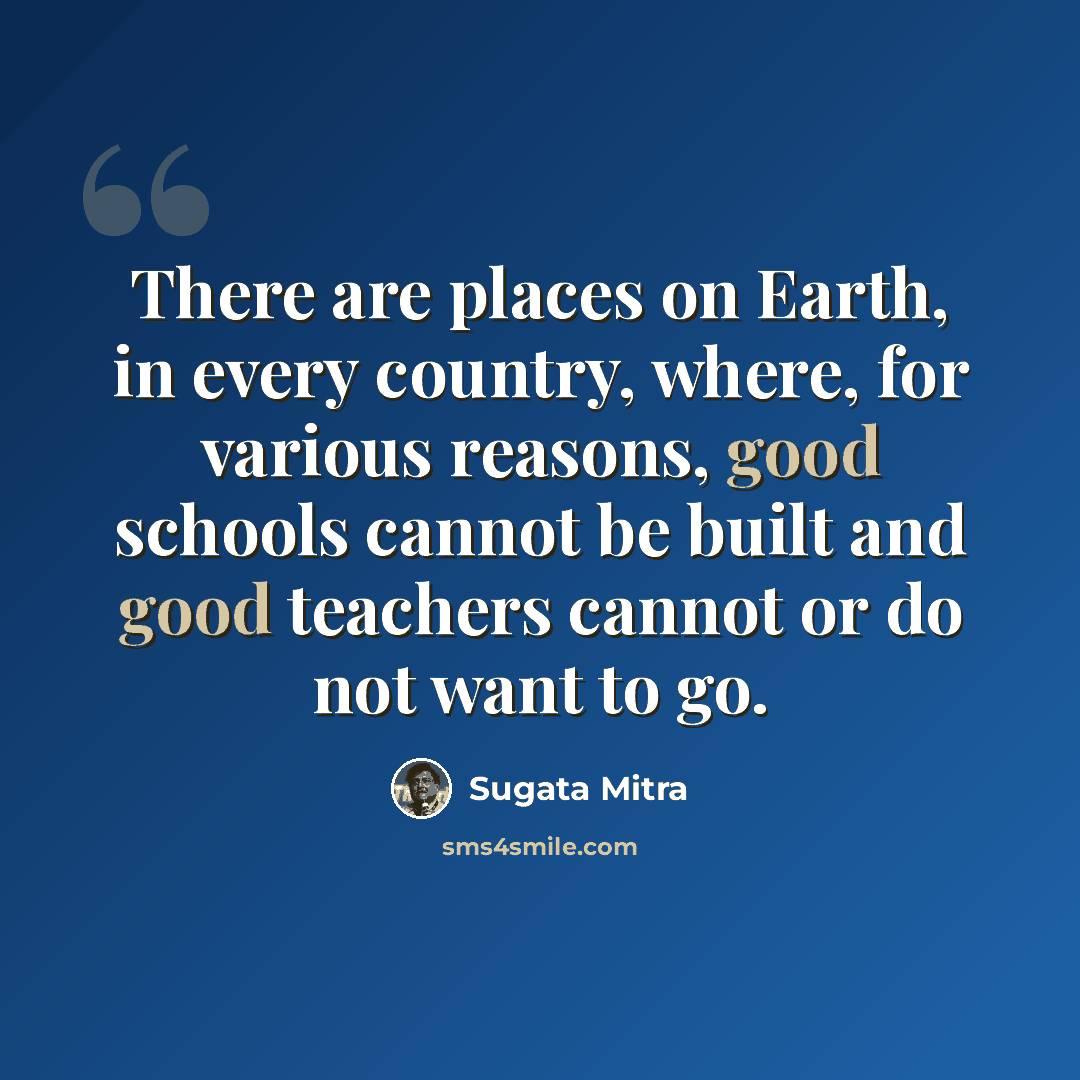 “There are places on Earth, in every country, where, for various reasons, good schools cannot be built and good teachers cannot or do not want to go.” quote by Sugata Mitra