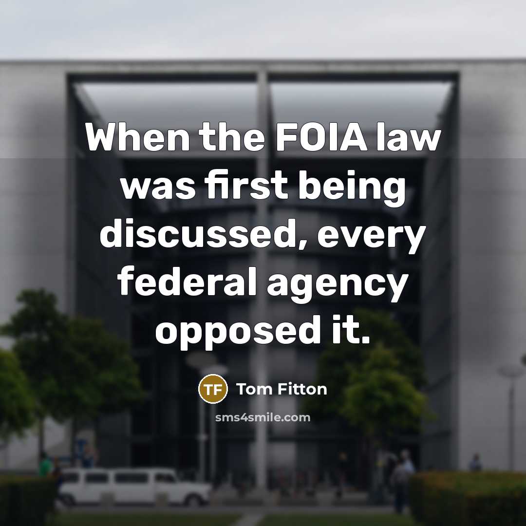 “When the FOIA law was first being discussed, every federal agency opposed it.” quote by Tom Fitton