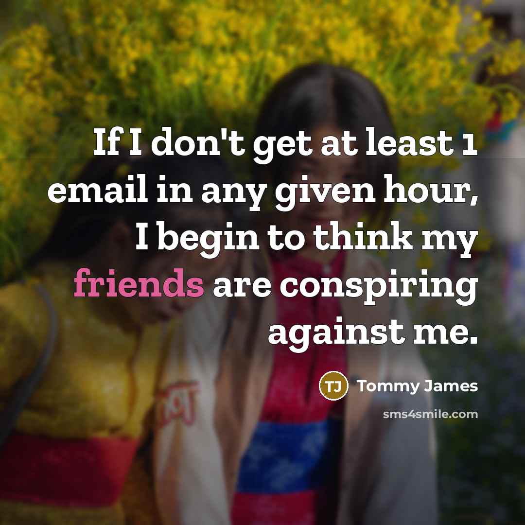 “If I don't get at least 1 email in any given hour, I begin to think my friends are conspiring against me.” quote by Tommy James