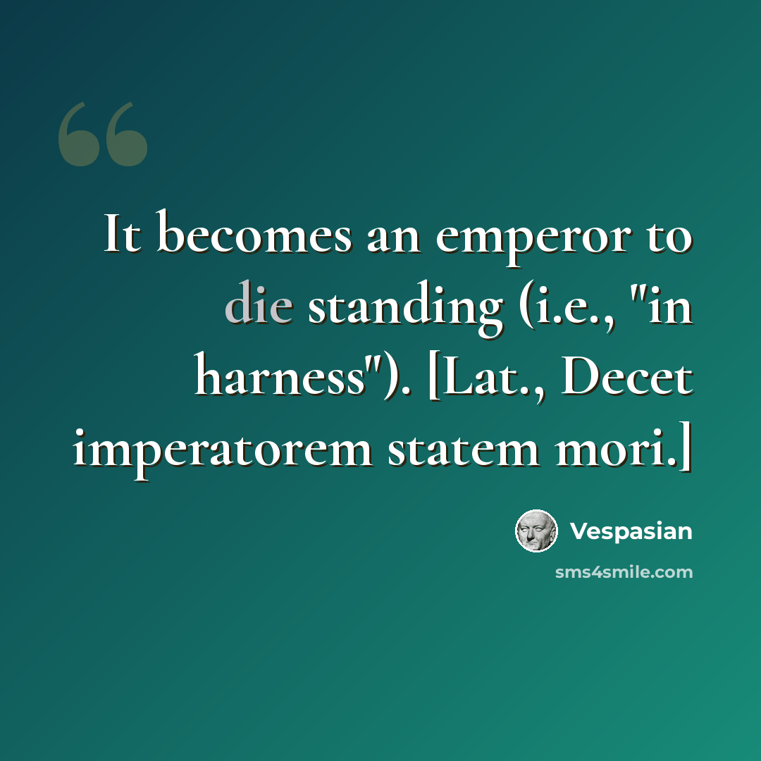 “It becomes an emperor to die standing (i.e., "in harness"). [Lat., Decet imperatorem statem mori.]” quote by Vespasian