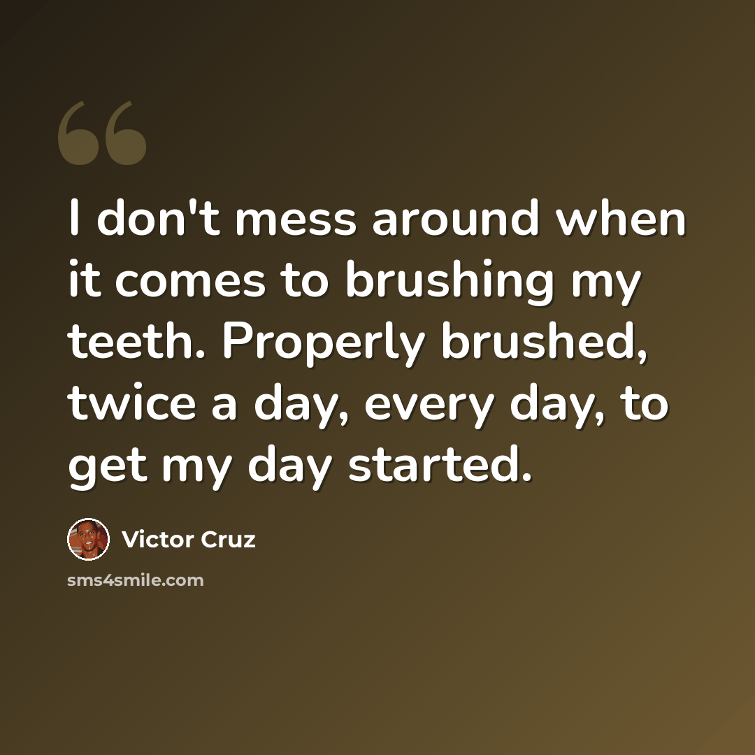 “I don't mess around when it comes to brushing my teeth. Properly brushed, twice a day, every day, to get my day started.” quote by Victor Cruz