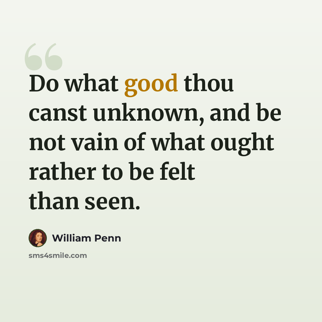 “Do what good thou canst unknown, and be not vain of what ought rather to be felt than seen.” quote by William Penn
