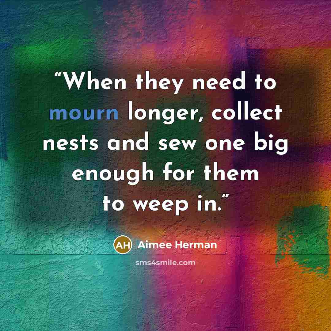 “When they need to mourn longer, collect nests and sew one big enough for them to weep in.” quote by Aimee Herman