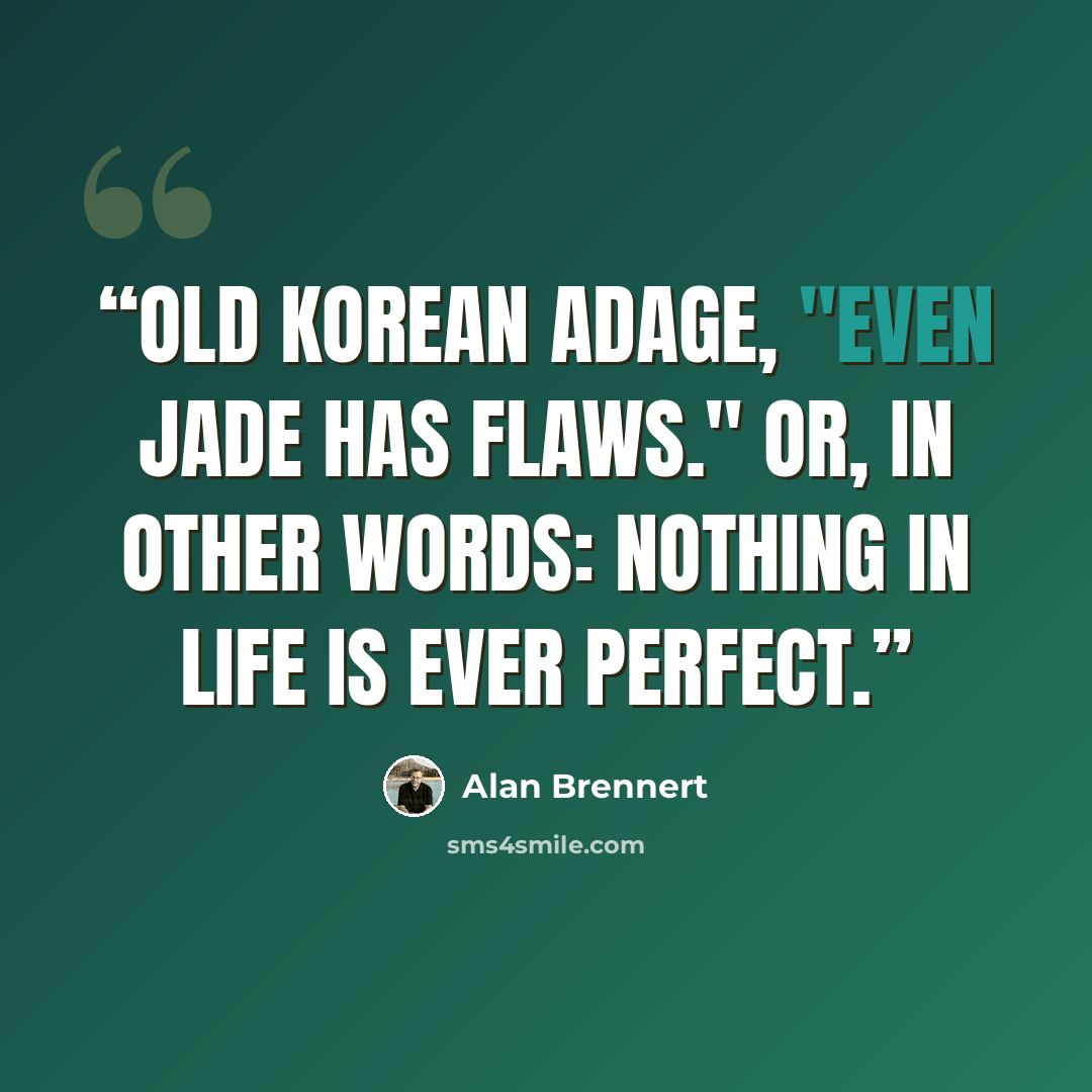 “Old Korean adage, "Even jade has flaws." Or, in other words: Nothing in life is ever perfect.” quote by Alan Brennert