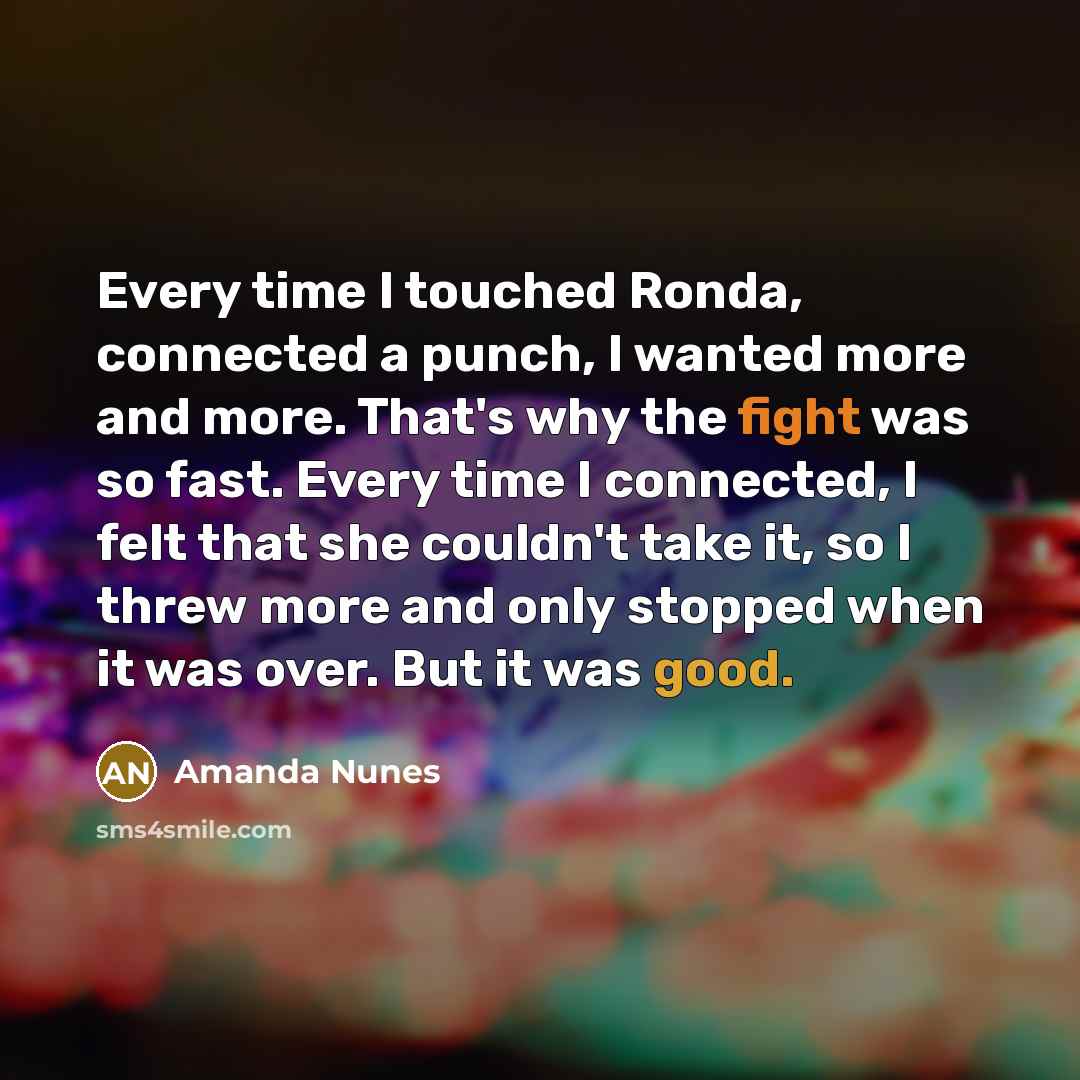 “Every time I touched Ronda, connected a punch, I wanted more and more. That's why the fight was so fast. Every time I connected, I felt that she couldn't take it, so I threw more and only stopped when it was over. But it was good.” quote by Amanda Nunes
