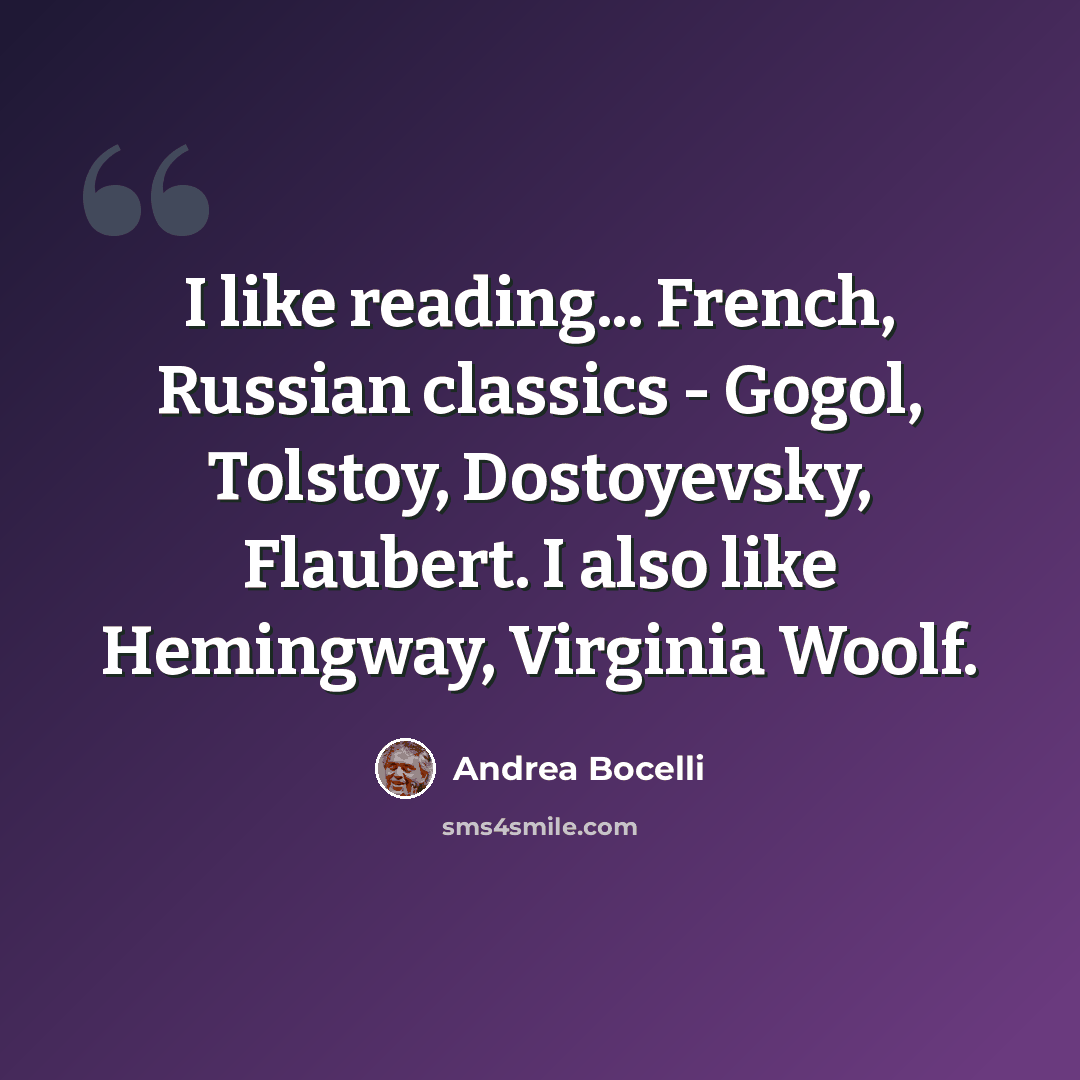 “I like reading... French, Russian classics - Gogol, Tolstoy, Dostoyevsky, Flaubert. I also like Hemingway, Virginia Woolf.” quote by Andrea Bocelli