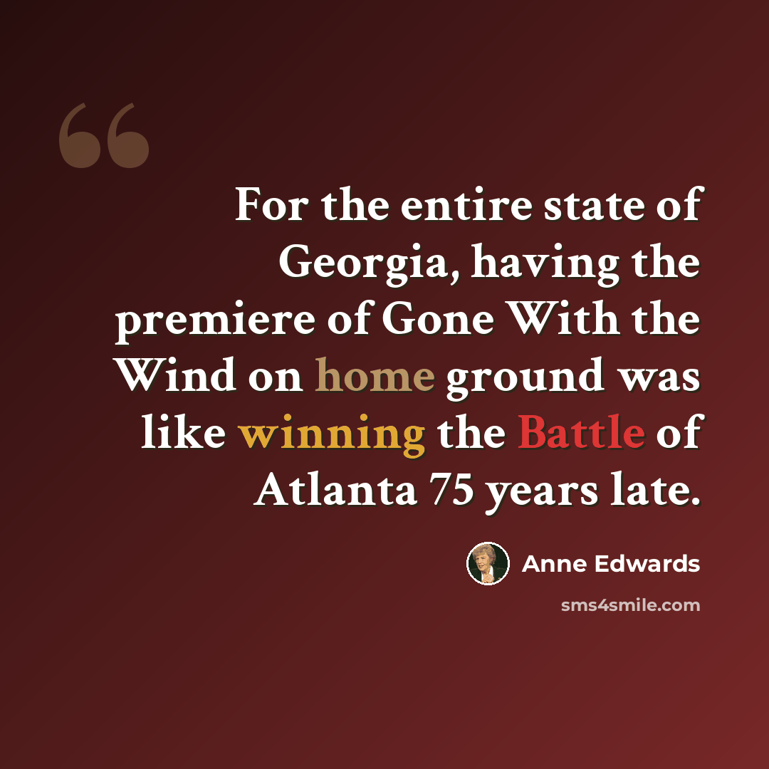 “For the entire state of Georgia, having the premiere of Gone With the Wind on home ground was like winning the Battle of Atlanta 75 years late.” quote by Anne Edwards