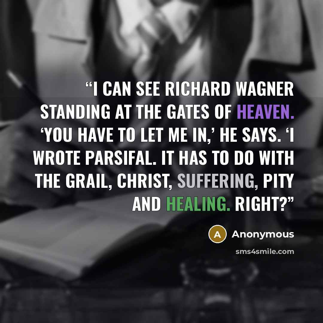 “I can see Richard Wagner standing at the gates of heaven. ‘You have to let me in,’ he says. ‘I wrote Parsifal. It has to do with the Grail, Christ, suffering, pity and healing. Right?” quote by Anonymous