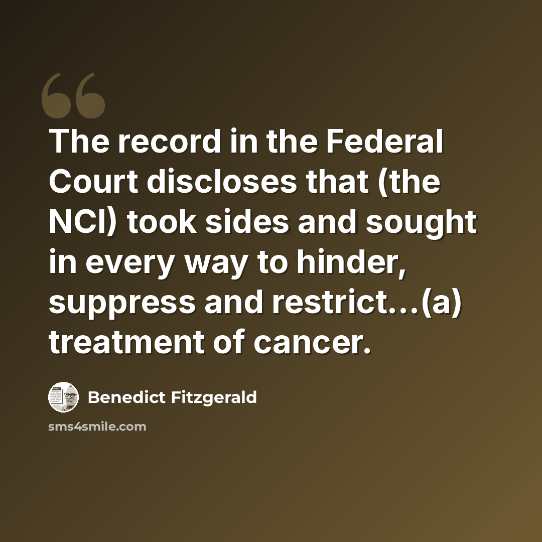 “The record in the Federal Court discloses that (the NCI) took sides and sought in every way to hinder, suppress and restrict...(a) treatment of cancer.” quote by Benedict Fitzgerald